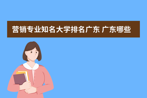 营销专业知名大学排名广东 广东哪些二本大学院校有市场营销专业